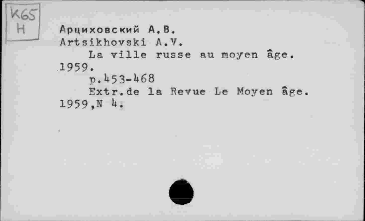 ﻿KkS'
H
Арциховский A.В.
Artsikhovski A.V.
La ville russe au moyen âge. 1959.
p. U 5 3-1*6 8
Extr.de la Revue Le Moyen âge. 1959,N 1*.